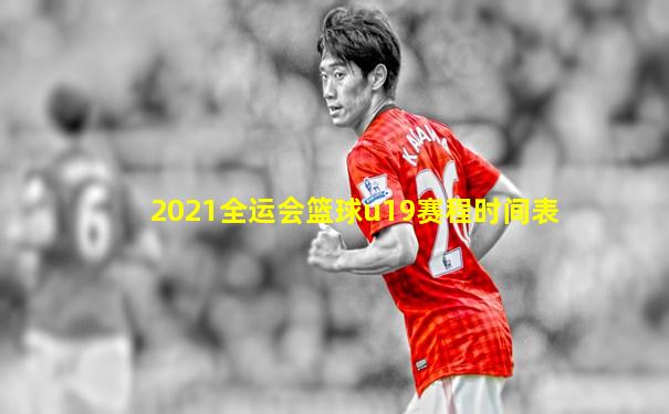 2021全运会篮球u19赛程时间表