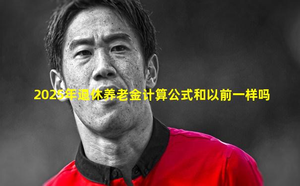 2025年退休养老金计算公式和以前一样吗