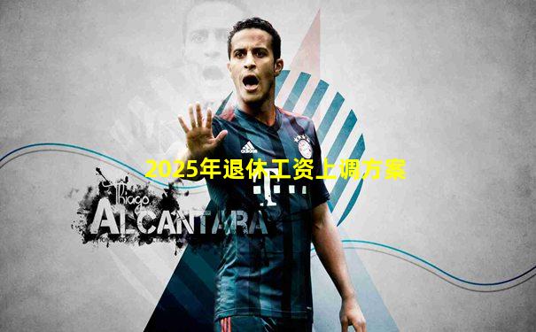 2025年退休工资上调方案