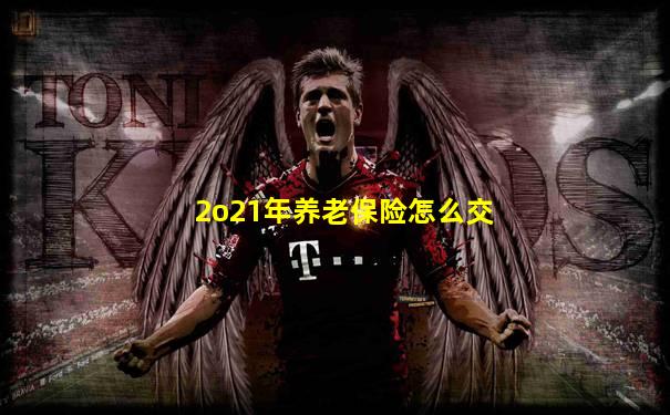 2o21年养老保险怎么交