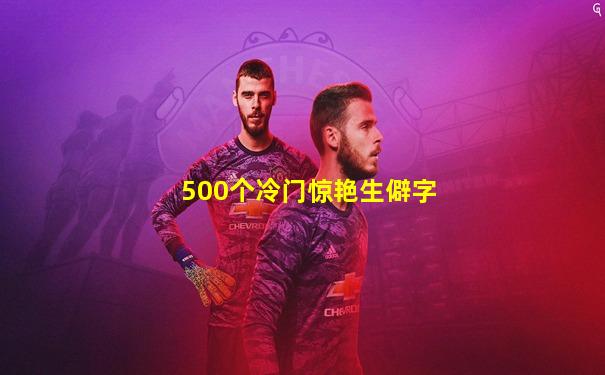 500个冷门惊艳生僻字