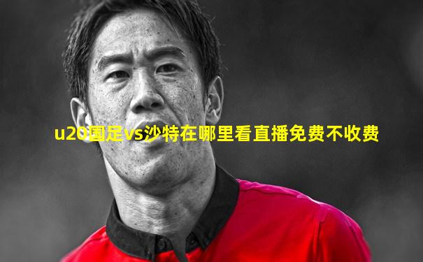 u20国足vs沙特在哪里看直播免费不收费