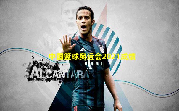 中国篮球奥运会2021成绩