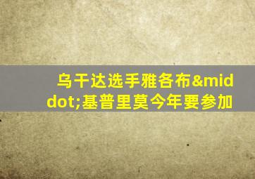 乌干达选手雅各布·基普里莫今年要参加