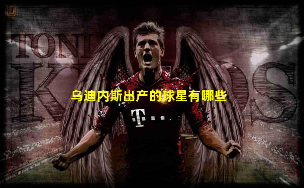 乌迪内斯出产的球星有哪些