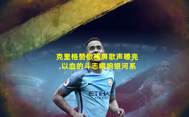 克里格赞歌横屏歌声嘹亮,以血的斗志唱响银河系