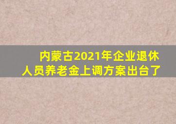 内蒙古2021年企业退休人员养老金上调方案出台了