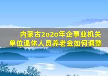 内蒙古2o2o年企事业机关单位退休人员养老金如何调整