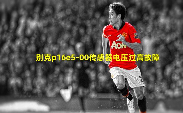 别克p16e5-00传感器电压过高故障