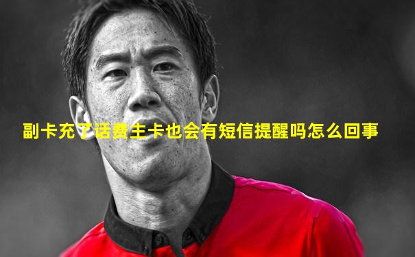 副卡充了话费主卡也会有短信提醒吗怎么回事