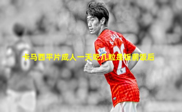 卡马西平片成人一天吃几粒是饭前饭后