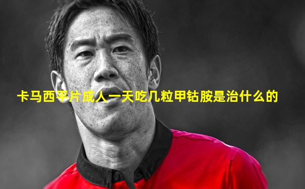 卡马西平片成人一天吃几粒甲钴胺是治什么的