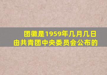 团徽是1959年几月几日由共青团中央委员会公布的