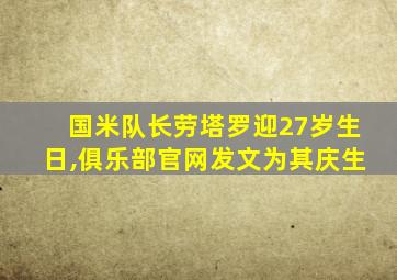 国米队长劳塔罗迎27岁生日,俱乐部官网发文为其庆生