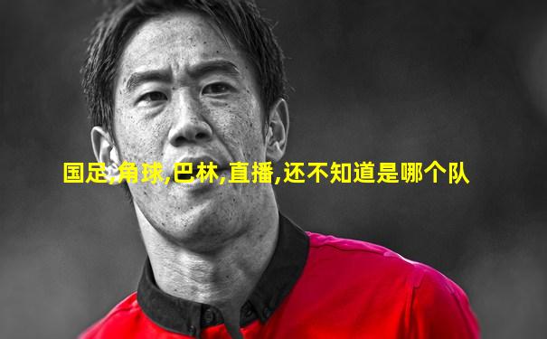 国足,角球,巴林,直播,还不知道是哪个队