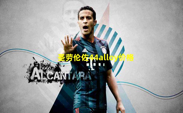 圣劳伦佐44alloy价格
