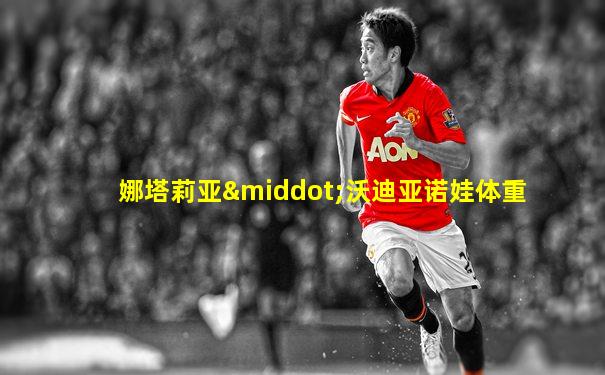 娜塔莉亚·沃迪亚诺娃体重