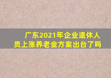 广东2021年企业退休人员上涨养老金方案出台了吗