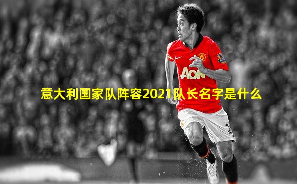 意大利国家队阵容2021队长名字是什么