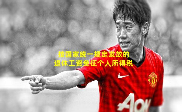 按国家统一规定发放的退休工资免征个人所得税