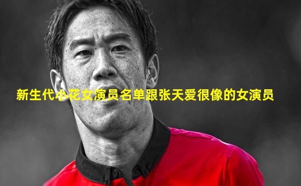 新生代小花女演员名单跟张天爱很像的女演员
