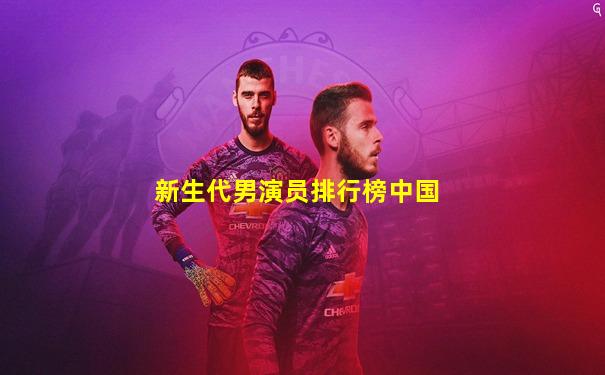 新生代男演员排行榜中国