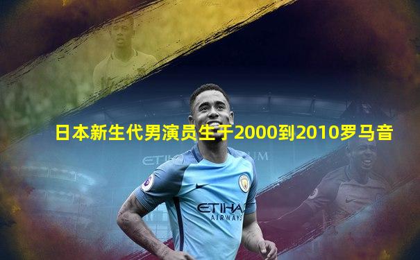 日本新生代男演员生于2000到2010罗马音