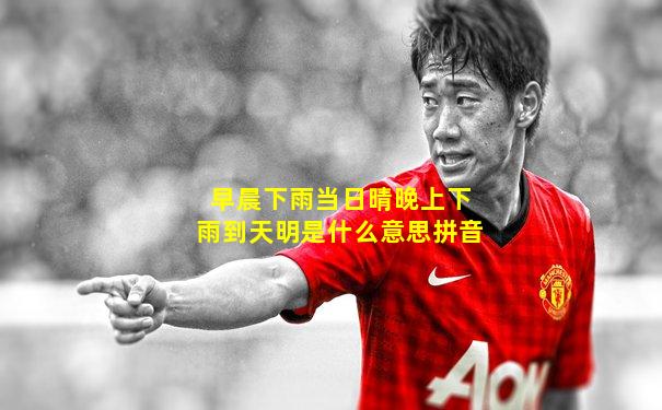 早晨下雨当日晴晚上下雨到天明是什么意思拼音