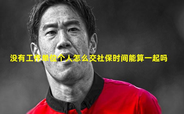 没有工作单位个人怎么交社保时间能算一起吗