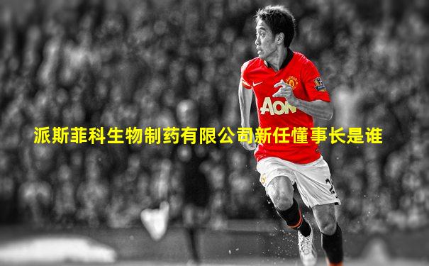 派斯菲科生物制药有限公司新任懂事长是谁