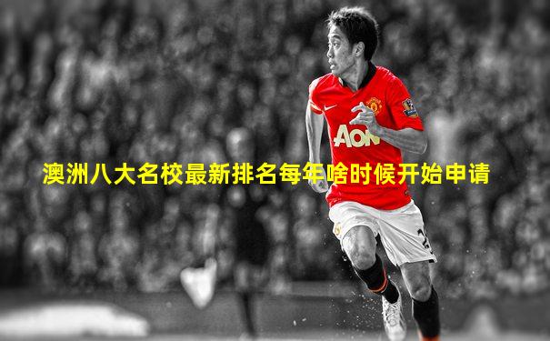澳洲八大名校最新排名每年啥时候开始申请