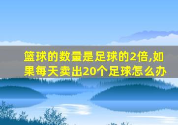篮球的数量是足球的2倍,如果每天卖出20个足球怎么办