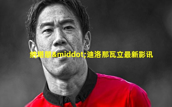 纳塔朋·迪洛那瓦立最新影讯