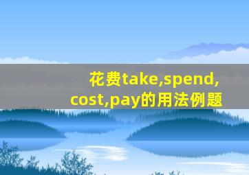 花费take,spend,cost,pay的用法例题