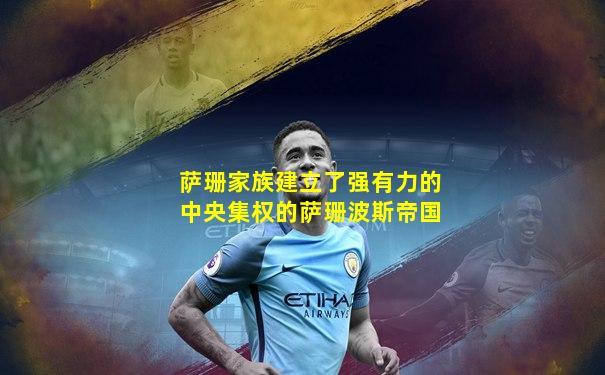 萨珊家族建立了强有力的中央集权的萨珊波斯帝国