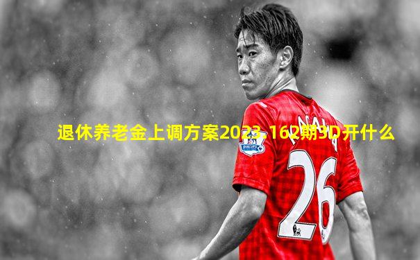 退休养老金上调方案2023.162期3D开什么