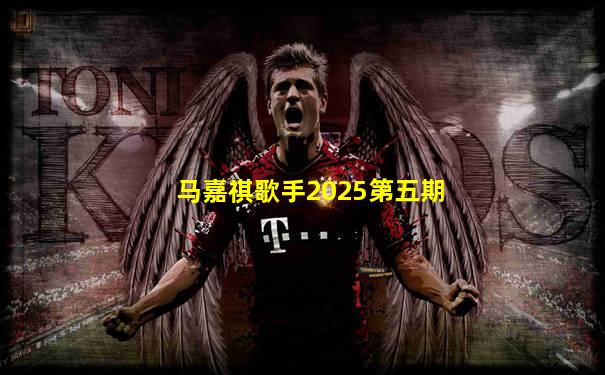 马嘉祺歌手2025第五期