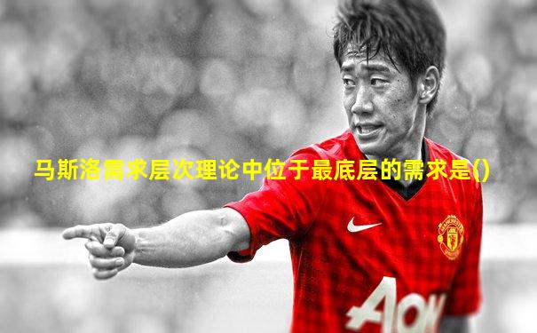 马斯洛需求层次理论中位于最底层的需求是()