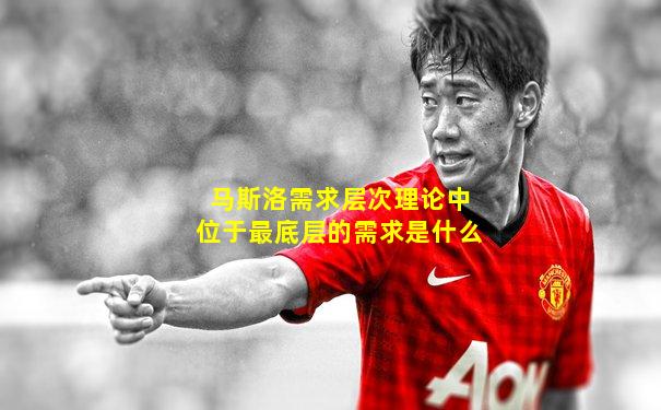 马斯洛需求层次理论中位于最底层的需求是什么