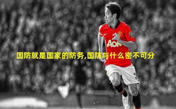 国防就是国家的防务,国防与什么密不可分