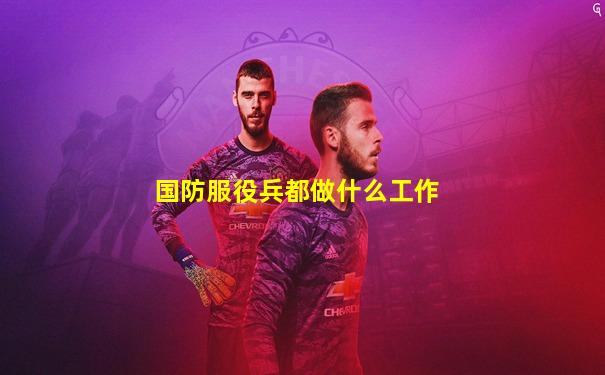 国防服役兵都做什么工作