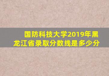 国防科技大学2019年黑龙江省录取分数线是多少分