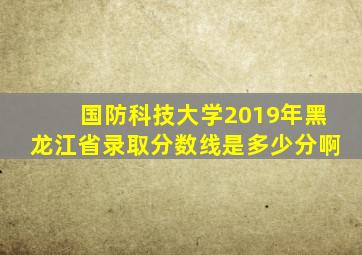 国防科技大学2019年黑龙江省录取分数线是多少分啊