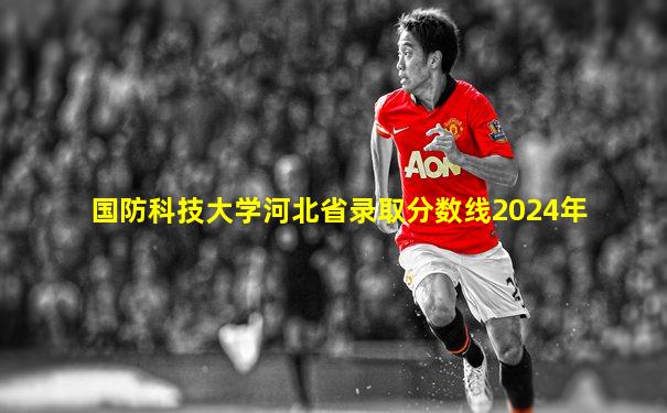 国防科技大学河北省录取分数线2024年