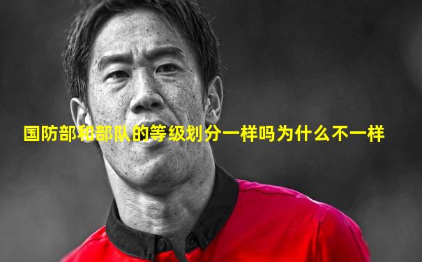 国防部和部队的等级划分一样吗为什么不一样