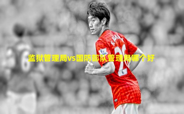 监狱管理局vs国防部队管理局哪个好