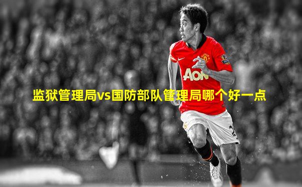 监狱管理局vs国防部队管理局哪个好一点