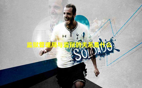 监狱管理局与监狱的关系是什么