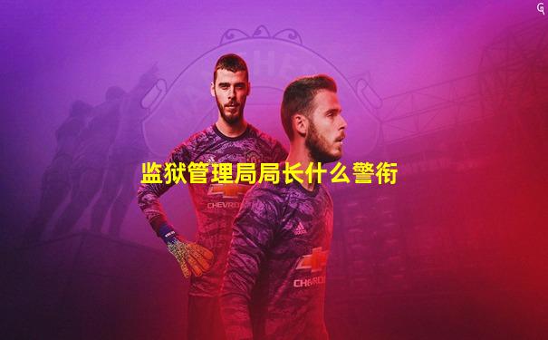 监狱管理局局长什么警衔