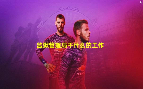 监狱管理局干什么的工作